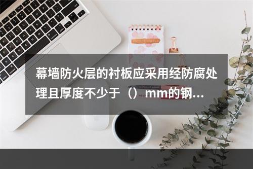 幕墙防火层的衬板应采用经防腐处理且厚度不少于（）mm的钢板。