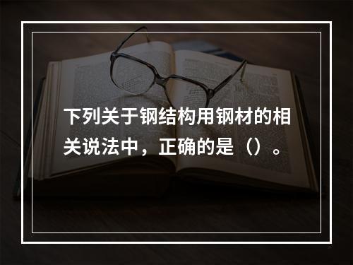 下列关于钢结构用钢材的相关说法中，正确的是（）。