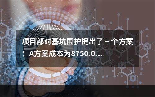 项目部对基坑围护提出了三个方案：A方案成本为8750.00万