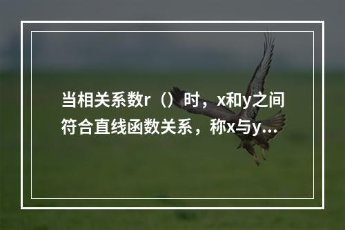 当相关系数r（）时，x和y之间符合直线函数关系，称x与y完全