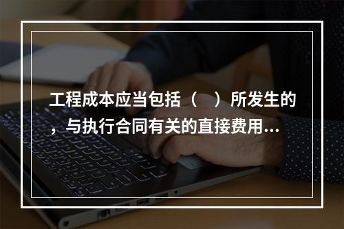 工程成本应当包括（　）所发生的，与执行合同有关的直接费用和间