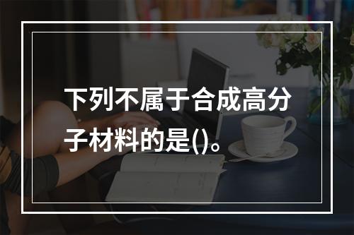 下列不属于合成高分子材料的是()。