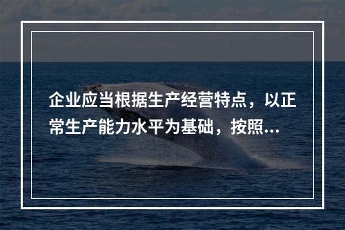 企业应当根据生产经营特点，以正常生产能力水平为基础，按照资源