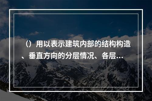 （）用以表示建筑内部的结构构造、垂直方向的分层情况、各层楼地