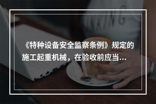 《特种设备安全监察条例》规定的施工起重机械，在验收前应当经有