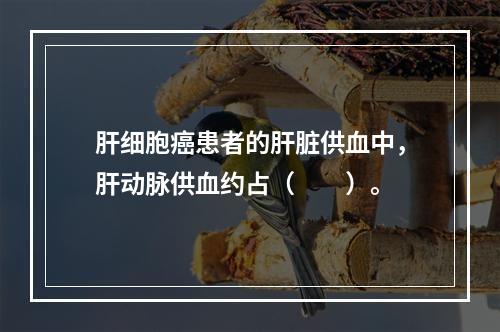 肝细胞癌患者的肝脏供血中，肝动脉供血约占（　　）。