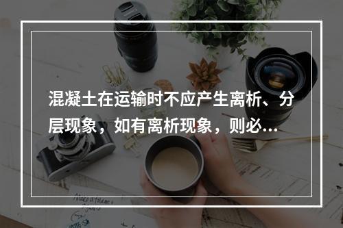 混凝土在运输时不应产生离析、分层现象，如有离析现象，则必须在