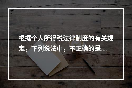 根据个人所得税法律制度的有关规定，下列说法中，不正确的是（　