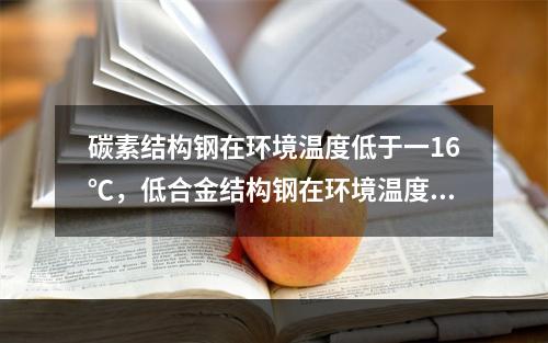 碳素结构钢在环境温度低于一16℃，低合金结构钢在环境温度低于