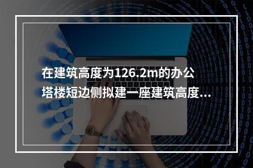 在建筑高度为126.2m的办公塔楼短边侧拟建一座建筑高度为2