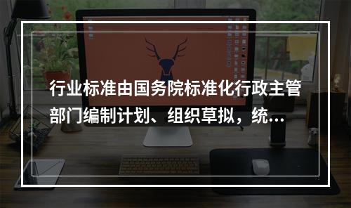 行业标准由国务院标准化行政主管部门编制计划、组织草拟，统一审