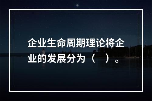 企业生命周期理论将企业的发展分为（　）。