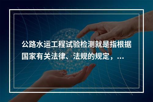 公路水运工程试验检测就是指根据国家有关法律、法规的规定，依据