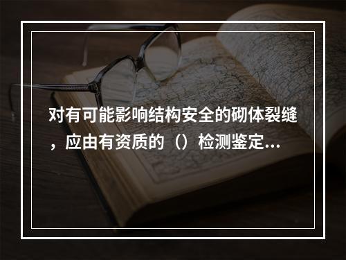 对有可能影响结构安全的砌体裂缝，应由有资质的（）检测鉴定，需