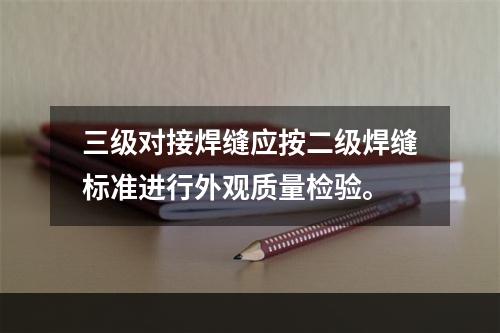 三级对接焊缝应按二级焊缝标准进行外观质量检验。