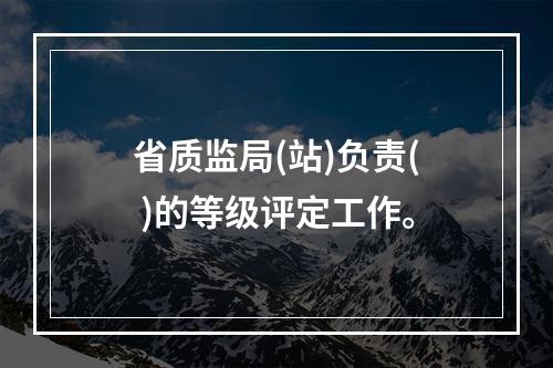 省质监局(站)负责( )的等级评定工作。