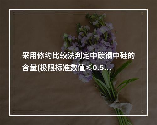 采用修约比较法判定中碳钢中硅的含量(极限标准数值≤0.5)，