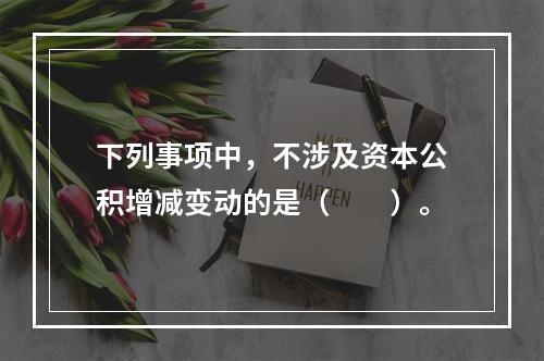 下列事项中，不涉及资本公积增减变动的是（　　）。