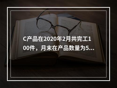 C产品在2020年2月共完工100件，月末在产品数量为50件