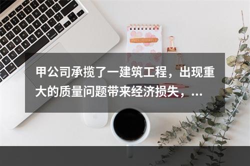 甲公司承揽了一建筑工程，出现重大的质量问题带来经济损失，后经