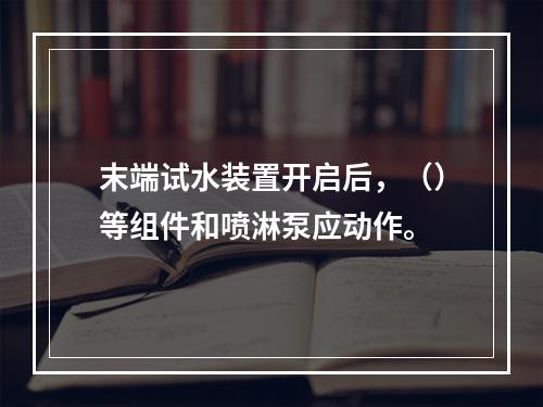 末端试水装置开启后，（）等组件和喷淋泵应动作。