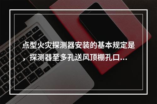 点型火灾探测器安装的基本规定是，探测器至多孔送风顶棚孔口的水