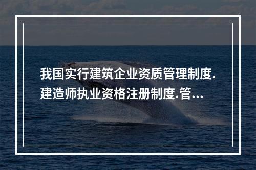 我国实行建筑企业资质管理制度.建造师执业资格注册制度.管理人