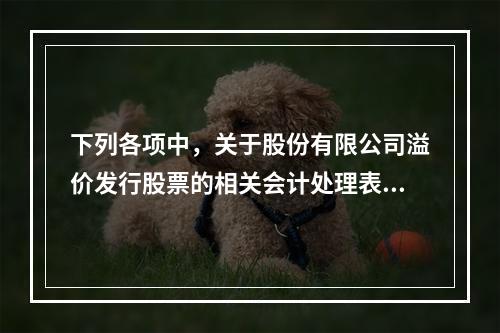 下列各项中，关于股份有限公司溢价发行股票的相关会计处理表述正