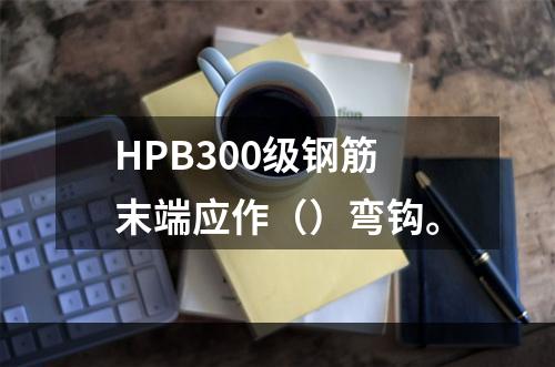 HPB300级钢筋末端应作（）弯钩。