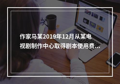 作家马某2019年12月从某电视剧制作中心取得剧本使用费50