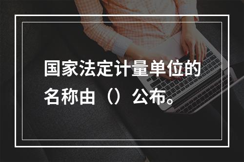 国家法定计量单位的名称由（）公布。