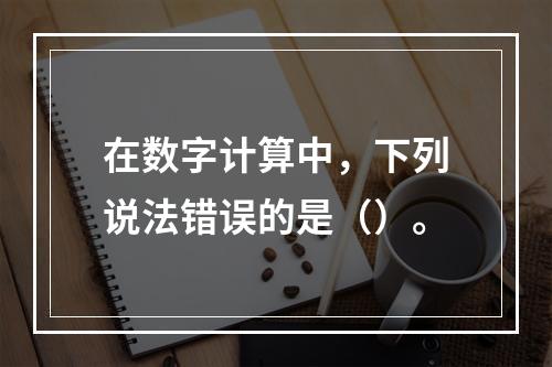 在数字计算中，下列说法错误的是（）。