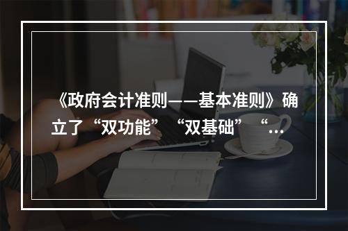 《政府会计准则——基本准则》确立了“双功能”“双基础”“双报