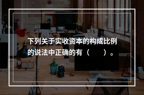 下列关于实收资本的构成比例的说法中正确的有（　　）。