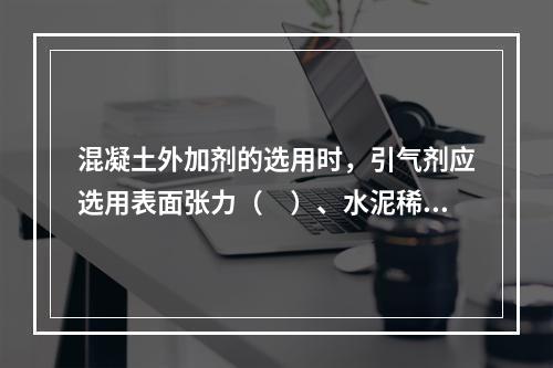 混凝土外加剂的选用时，引气剂应选用表面张力（　）、水泥稀浆中