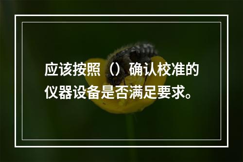 应该按照（）确认校准的仪器设备是否满足要求。