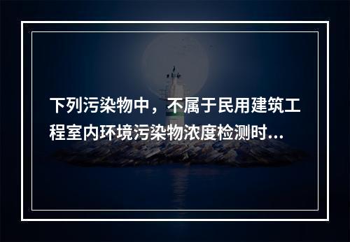 下列污染物中，不属于民用建筑工程室内环境污染物浓度检测时必需