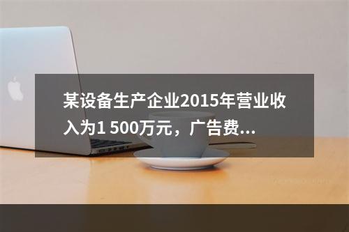 某设备生产企业2015年营业收入为1 500万元，广告费支出