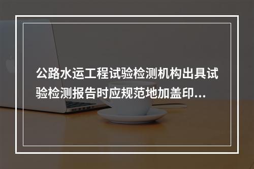 公路水运工程试验检测机构出具试验检测报告时应规范地加盖印章。