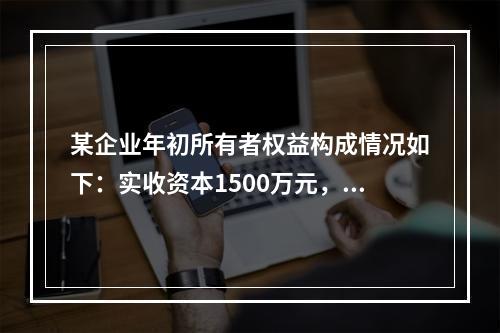 某企业年初所有者权益构成情况如下：实收资本1500万元，资本