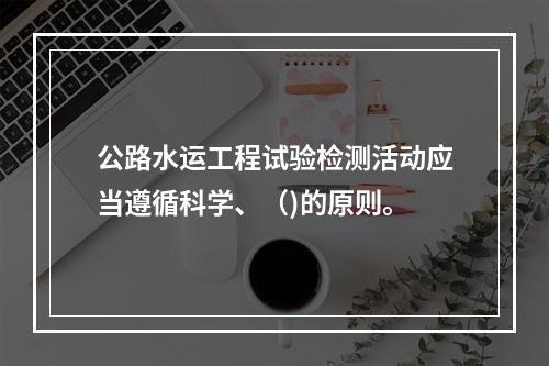 公路水运工程试验检测活动应当遵循科学、（)的原则。