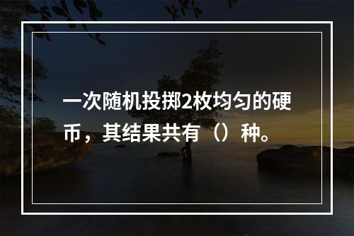 一次随机投掷2枚均匀的硬币，其结果共有（）种。