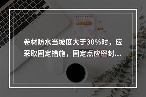 卷材防水当坡度大于30%时，应采取固定措施，固定点应密封严密