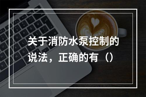 关于消防水泵控制的说法，正确的有（）