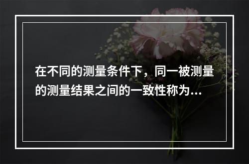 在不同的测量条件下，同一被测量的测量结果之间的一致性称为测量