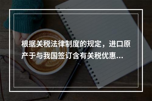 根据关税法律制度的规定，进口原产于与我国签订含有关税优惠条款