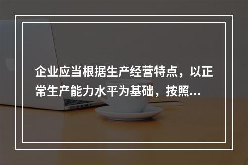 企业应当根据生产经营特点，以正常生产能力水平为基础，按照资源