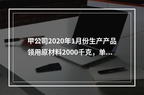 甲公司2020年1月份生产产品领用原材料2000千克，单位成