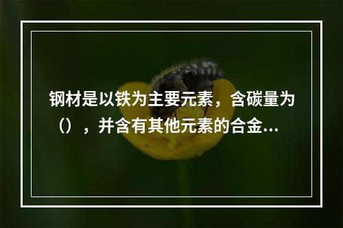 钢材是以铁为主要元素，含碳量为（），并含有其他元素的合金材料