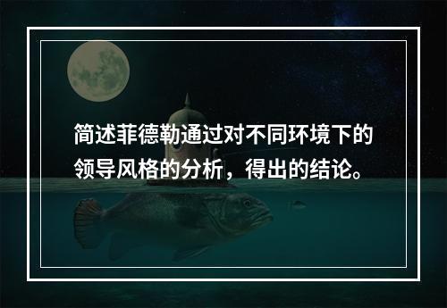 简述菲德勒通过对不同环境下的领导风格的分析，得出的结论。